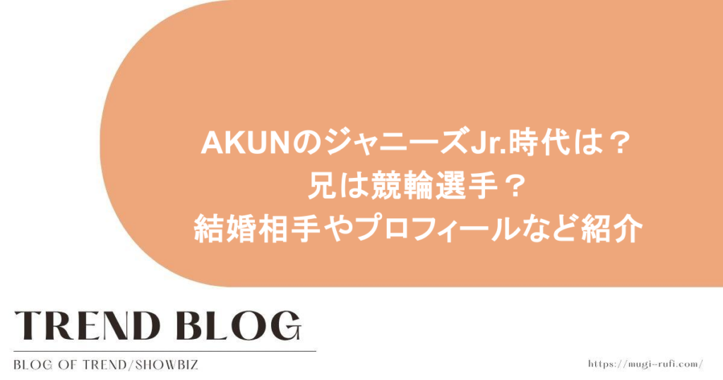 AKUNのジャニーズJr.時代は？兄は競輪選手？結婚相手やプロフィールなど紹介