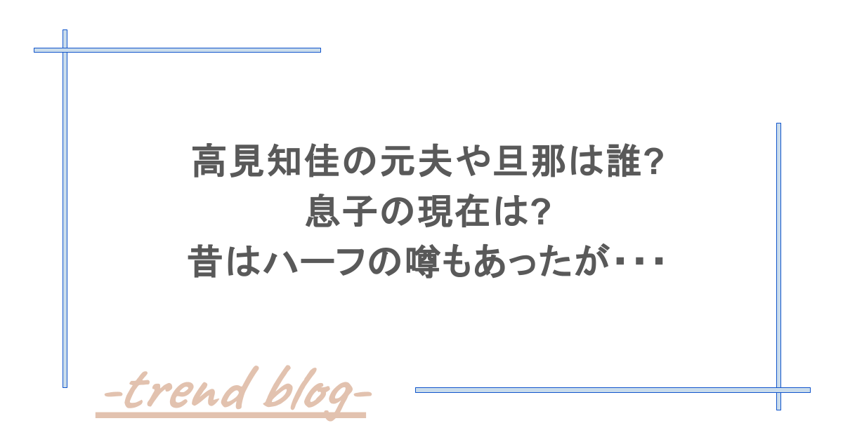 高見知佳の元夫や旦那は誰?息子の現在は?昔はハーフの噂もあったが・・・