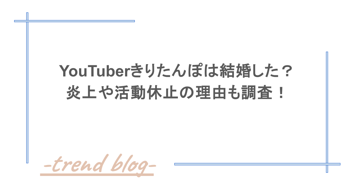 YouTuberきりたんぽは結婚した？炎上や活動休止の理由も調査！
