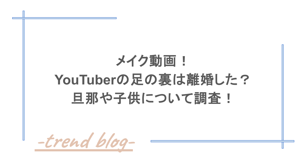 メイク動画！YouTuberの足の裏は離婚した？旦那や子供について調査！