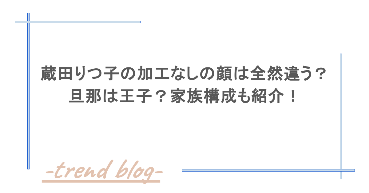 蔵田りつ子の加工なしの顔は全然違う？旦那は王子？家族構成も紹介！