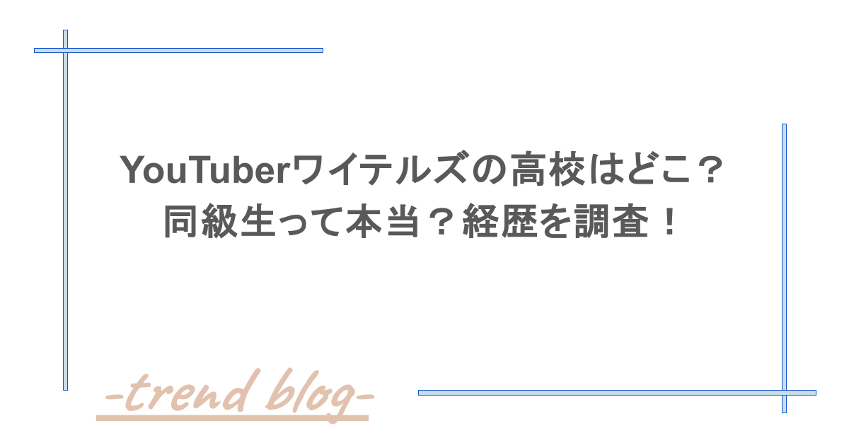 YouTuberワイテルズの高校はどこ？同級生って本当？経歴を調査！