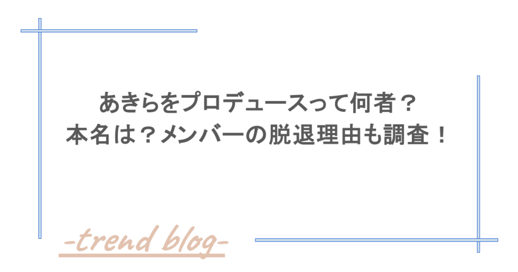 あきらをプロデュースって何者？本名は？メンバーの脱退理由も調査！