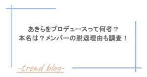 あきらをプロデュースって何者？本名は？メンバーの脱退理由も調査！