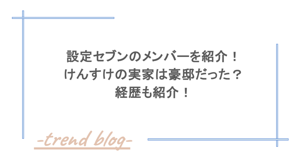 設定セブンのメンバーを紹介！けんすけの実家は豪邸だった？経歴も紹介！