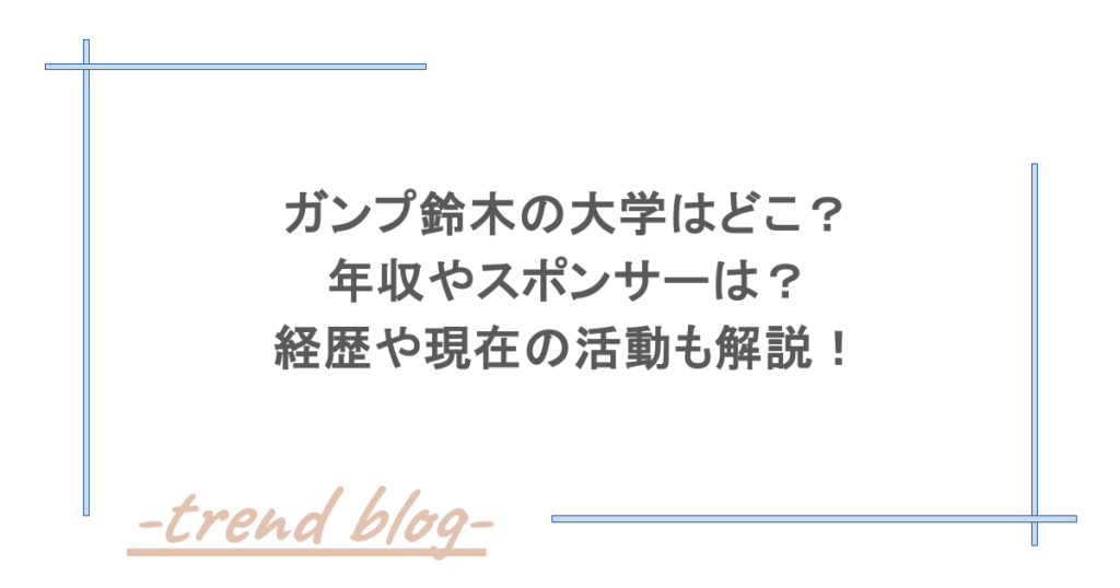 ガンプ鈴木の大学はどこ？年収やスポンサーは？経歴や現在の活動も解説！