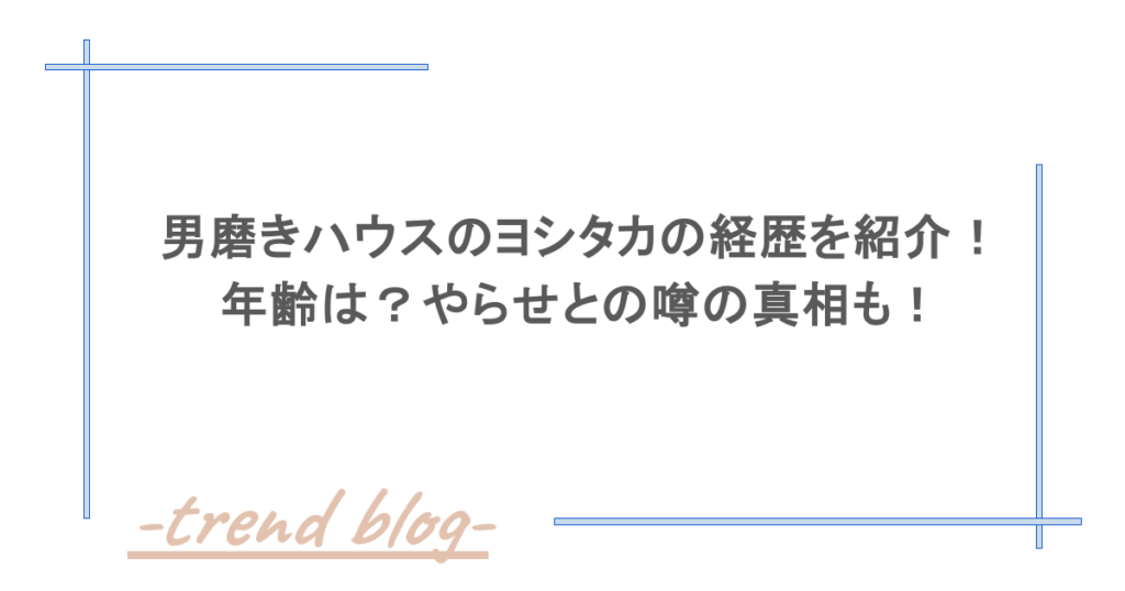 男磨きハウスのヨシタカの経歴を紹介！年齢は？やらせとの噂の真相も！