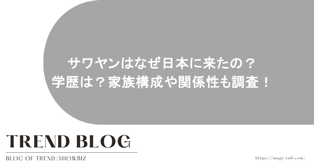 サワヤンはなぜ日本に来たの？学歴は？家族構成や関係性も調査！