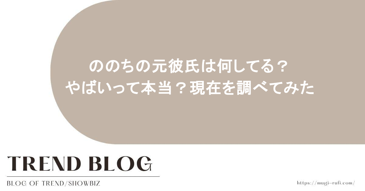 ののちの元彼氏は何してる？やばいって本当？現在を調べてみた